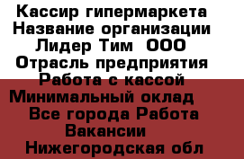 Кассир гипермаркета › Название организации ­ Лидер Тим, ООО › Отрасль предприятия ­ Работа с кассой › Минимальный оклад ­ 1 - Все города Работа » Вакансии   . Нижегородская обл.